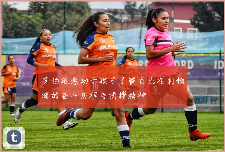 罗伯逊感动于孩子了解自己在利物浦的奋斗历程与拼搏精神