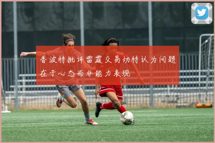 香波特批评雷霆交易切特认为问题在于心态而非能力表现