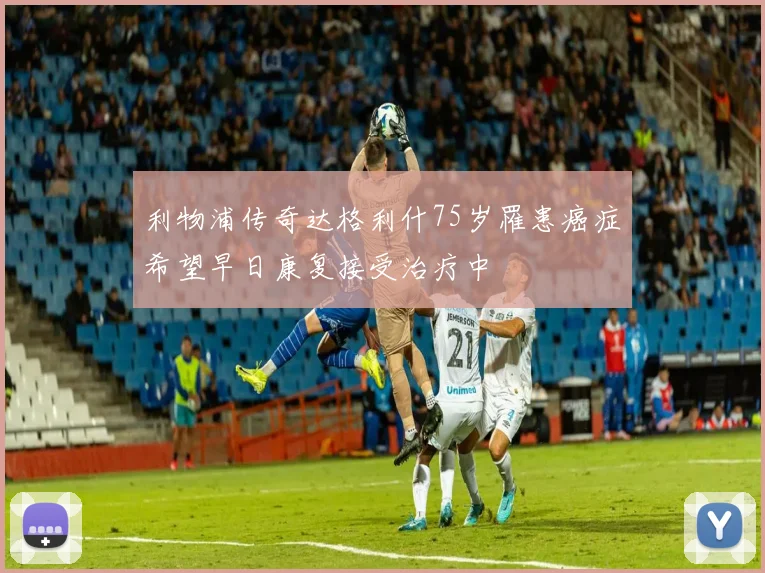 利物浦传奇达格利什75岁罹患癌症希望早日康复接受治疗中