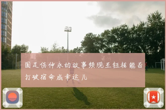 国足伤仲永的故事频现王钰栋能否打破宿命成幸运儿