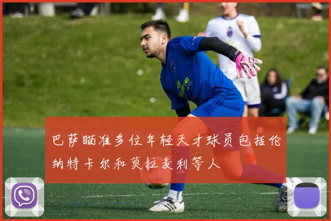 巴萨瞄准多位年轻天才球员包括伦纳特卡尔和莫拉麦利等人