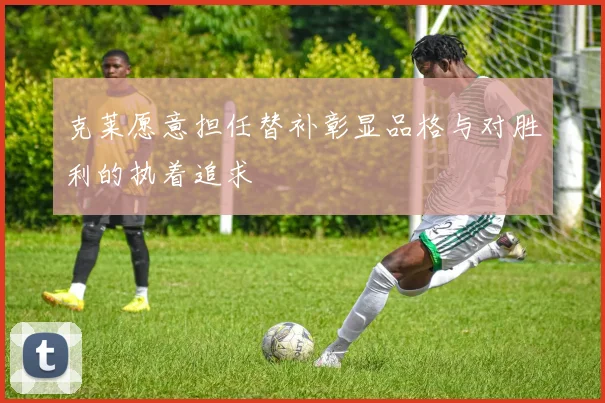 克莱愿意担任替补彰显品格与对胜利的执着追求