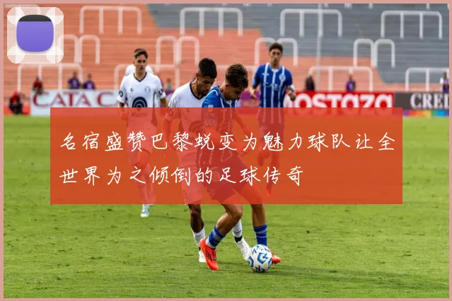 名宿盛赞巴黎蜕变为魅力球队让全世界为之倾倒的足球传奇