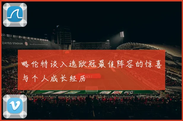 略伦特谈入选欧冠最佳阵容的惊喜与个人成长经历