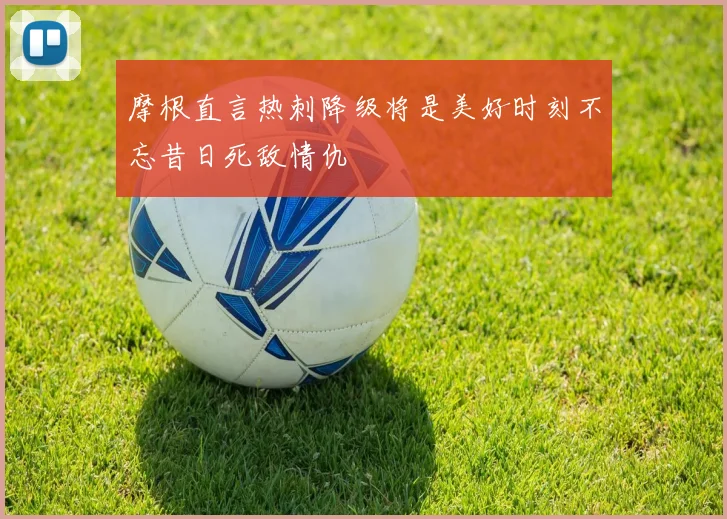 摩根直言热刺降级将是美好时刻不忘昔日死敌情仇