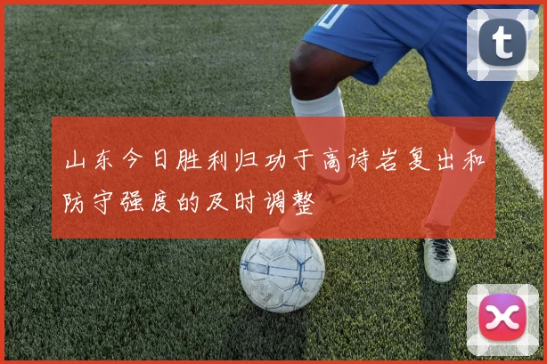山东今日胜利归功于高诗岩复出和防守强度的及时调整
