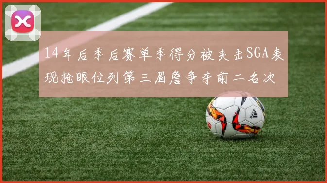 14年后季后赛单季得分被夹击SGA表现抢眼位列第三眉詹争夺前二名次