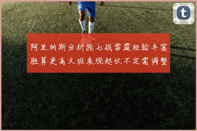 阿里纳斯分析抢七战雷霆经验丰富胜算更高文班表现起伏不定需调整