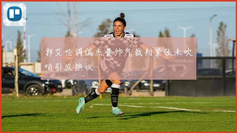 郭艾伦调侃杰曼帅气裁判紧张未吹哨引发热议