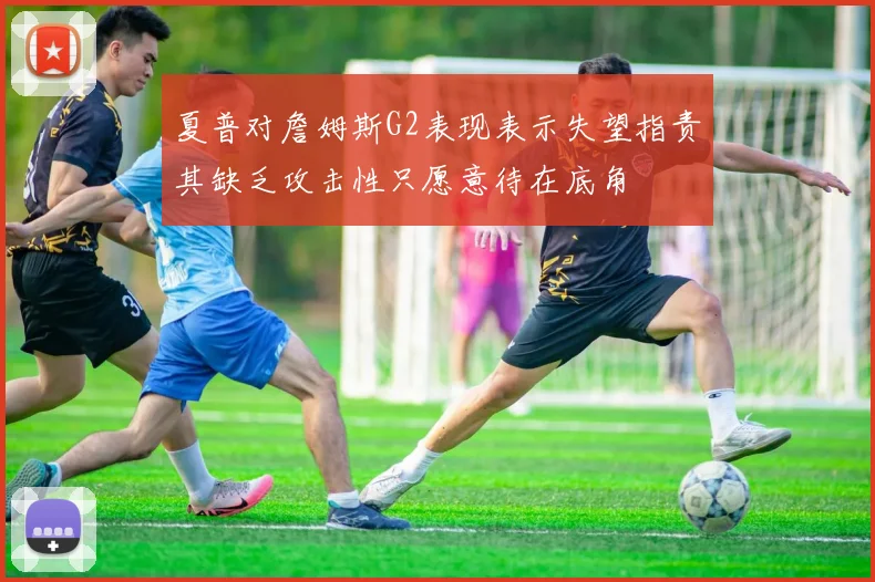 夏普对詹姆斯G2表现表示失望指责其缺乏攻击性只愿意待在底角