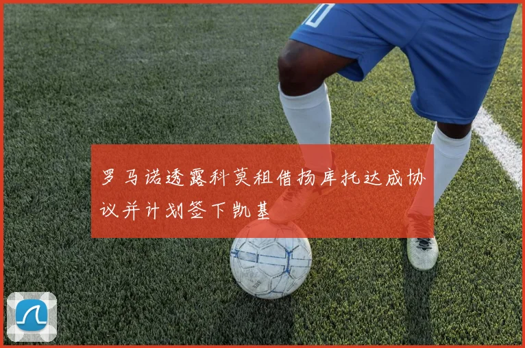 罗马诺透露科莫租借扬库托达成协议并计划签下凯基