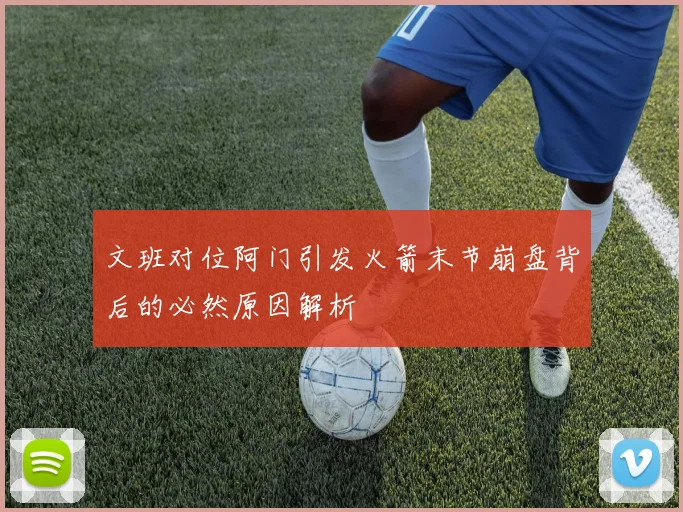 文班对位阿门引发火箭末节崩盘背后的必然原因解析