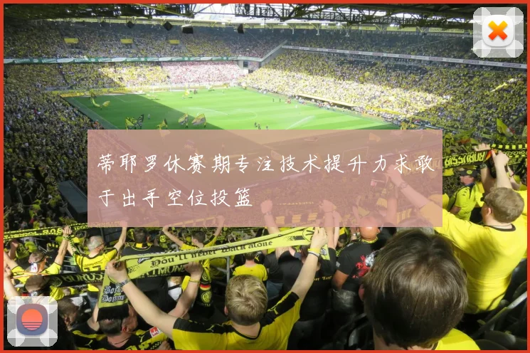 蒂耶罗休赛期专注技术提升力求敢于出手空位投篮