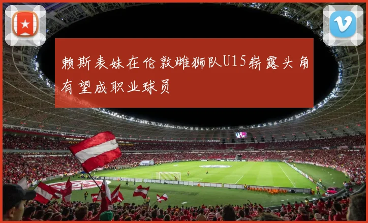 赖斯表妹在伦敦雌狮队U15崭露头角有望成职业球员