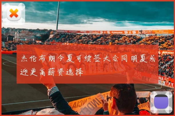 杰伦布朗今夏可续签大合同明夏或迎更高薪资选择
