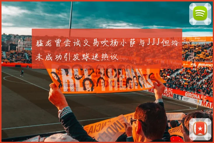 猛龙曾尝试交易吹杨小萨与JJJ但均未成功引发球迷热议