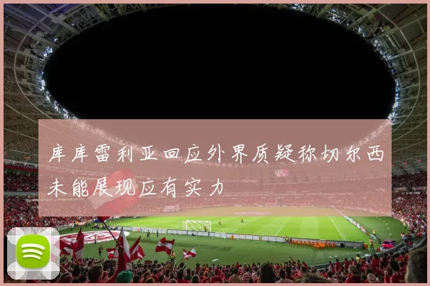 库库雷利亚回应外界质疑称切尔西未能展现应有实力