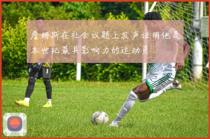 詹姆斯在社会议题上发声证明他是本世纪最具影响力的运动员