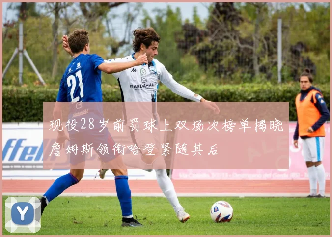 现役28岁前罚球上双场次榜单揭晓詹姆斯领衔哈登紧随其后