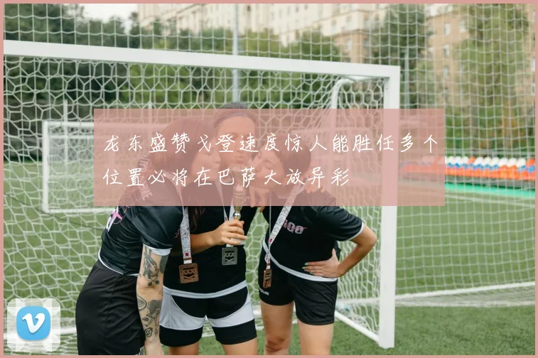 龙东盛赞戈登速度惊人能胜任多个位置必将在巴萨大放异彩