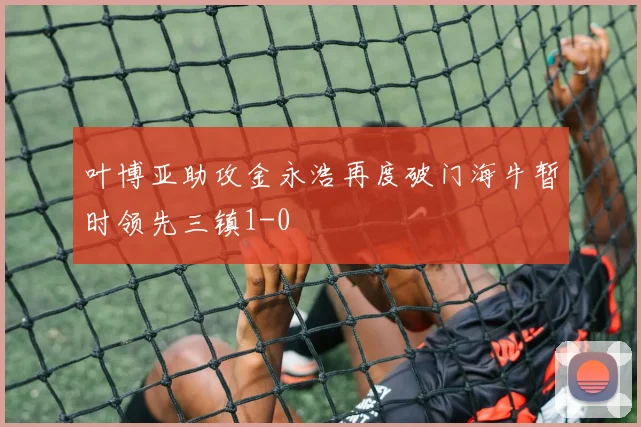 叶博亚助攻金永浩再度破门海牛暂时领先三镇1-0