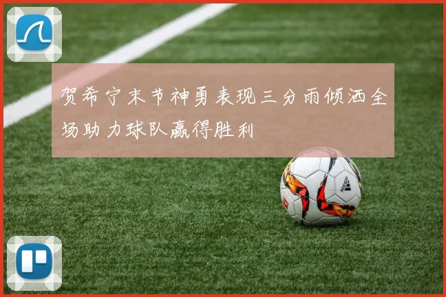 贺希宁末节神勇表现三分雨倾洒全场助力球队赢得胜利