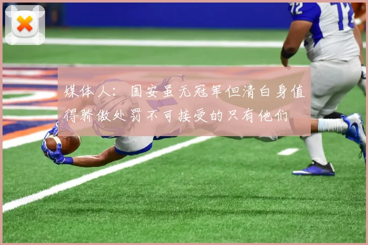媒体人：国安虽无冠军但清白身值得骄傲处罚不可接受的只有他们