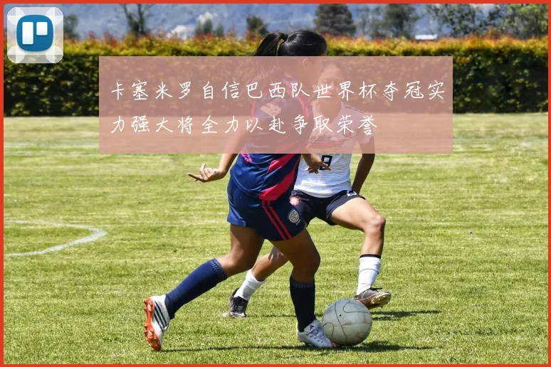 卡塞米罗自信巴西队世界杯夺冠实力强大将全力以赴争取荣誉
