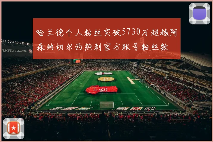 哈兰德个人粉丝突破5730万超越阿森纳切尔西热刺官方账号粉丝数