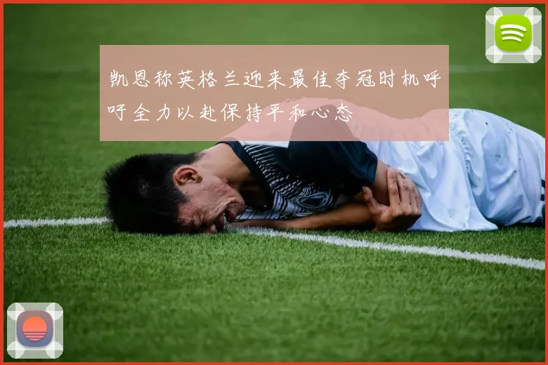 凯恩称英格兰迎来最佳夺冠时机呼吁全力以赴保持平和心态