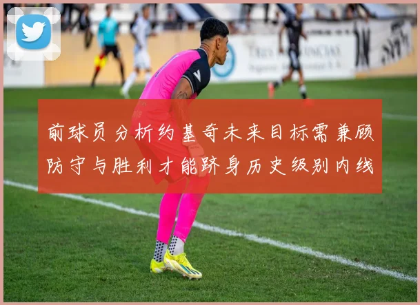 前球员分析约基奇未来目标需兼顾防守与胜利才能跻身历史级别内线行列